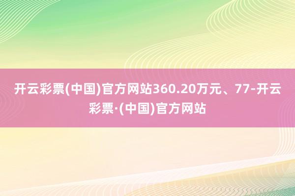 开云彩票(中国)官方网站360.20万元、77-开云彩票·(中国)官方网站
