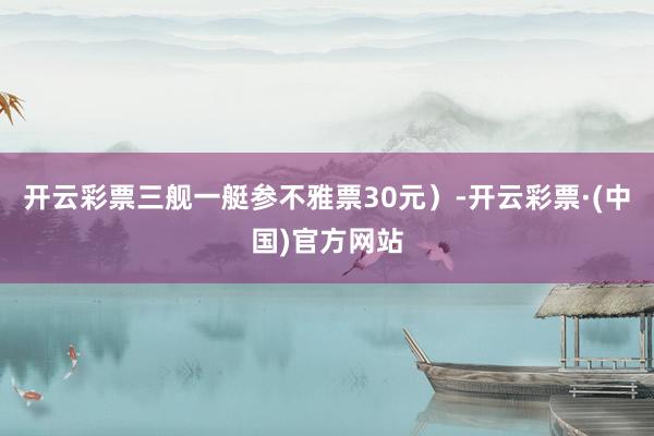 开云彩票三舰一艇参不雅票30元）-开云彩票·(中国)官方网站
