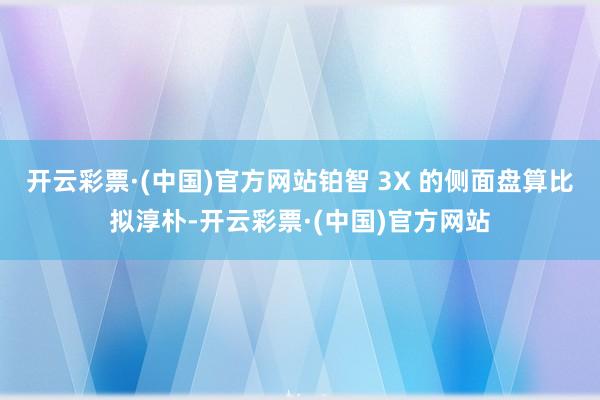 开云彩票·(中国)官方网站铂智 3X 的侧面盘算比拟淳朴-开云彩票·(中国)官方网站