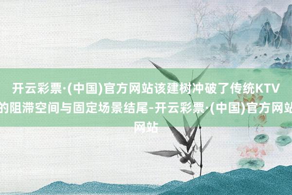 开云彩票·(中国)官方网站该建树冲破了传统KTV的阻滞空间与固定场景结尾-开云彩票·(中国)官方网站