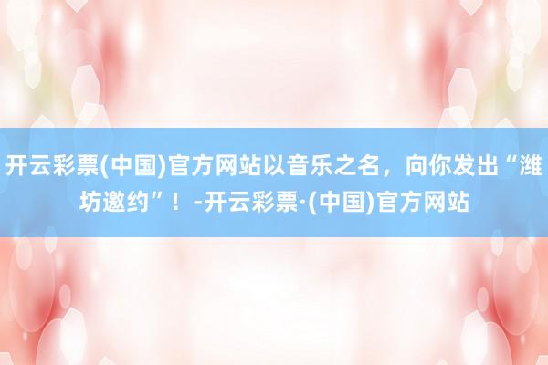 开云彩票(中国)官方网站以音乐之名，向你发出“潍坊邀约”！-开云彩票·(中国)官方网站
