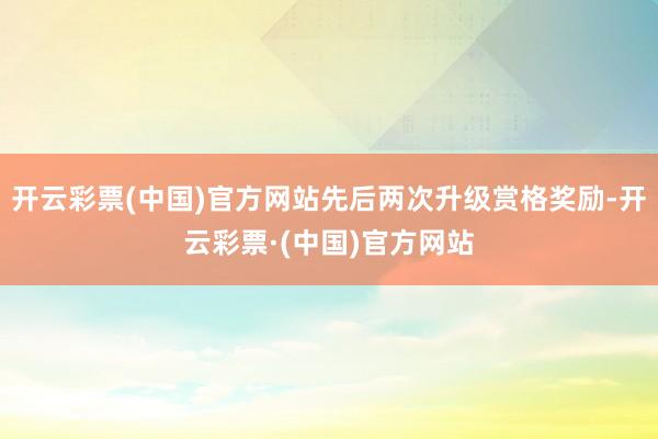 开云彩票(中国)官方网站先后两次升级赏格奖励-开云彩票·(中国)官方网站