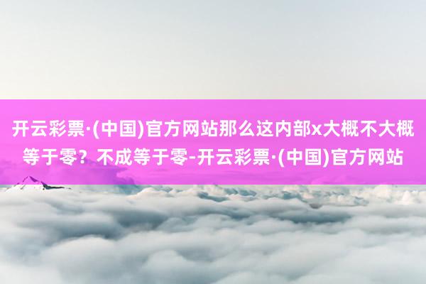 开云彩票·(中国)官方网站那么这内部x大概不大概等于零？不成等于零-开云彩票·(中国)官方网站