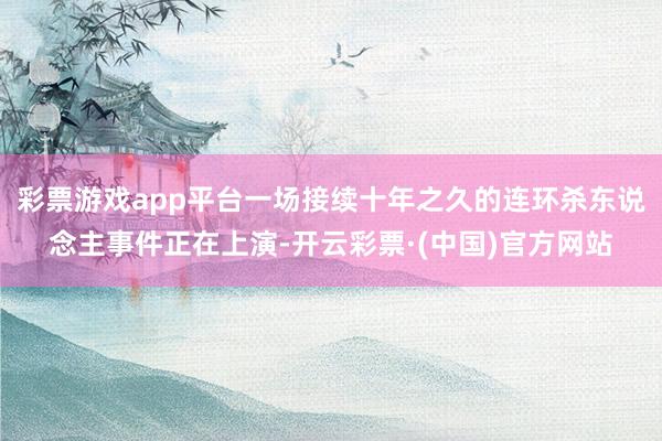 彩票游戏app平台一场接续十年之久的连环杀东说念主事件正在上演-开云彩票·(中国)官方网站