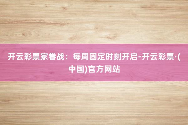 开云彩票家眷战：每周固定时刻开启-开云彩票·(中国)官方网站