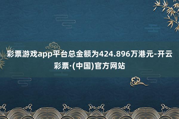 彩票游戏app平台总金额为424.896万港元-开云彩票·(中国)官方网站