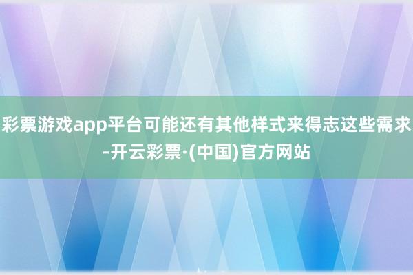 彩票游戏app平台可能还有其他样式来得志这些需求-开云彩票·(中国)官方网站
