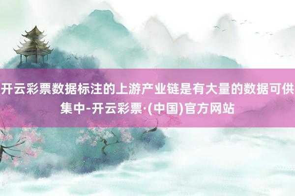 开云彩票数据标注的上游产业链是有大量的数据可供集中-开云彩票·(中国)官方网站