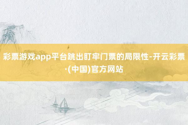 彩票游戏app平台跳出盯牢门票的局限性-开云彩票·(中国)官方网站