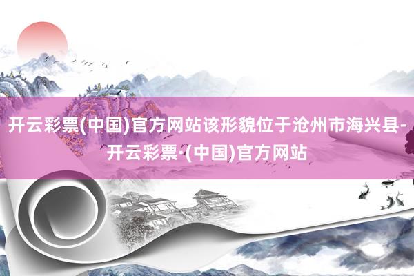 开云彩票(中国)官方网站该形貌位于沧州市海兴县-开云彩票·(中国)官方网站