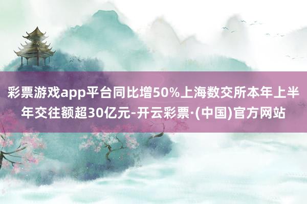 彩票游戏app平台同比增50%上海数交所本年上半年交往额超30亿元-开云彩票·(中国)官方网站