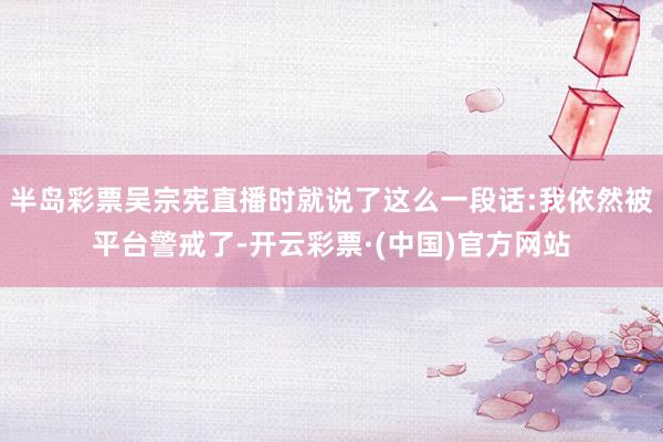 半岛彩票吴宗宪直播时就说了这么一段话:我依然被平台警戒了-开云彩票·(中国)官方网站