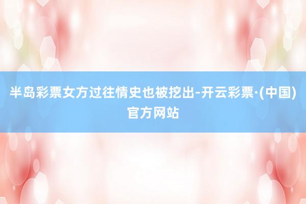 半岛彩票女方过往情史也被挖出-开云彩票·(中国)官方网站