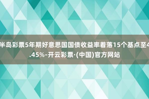 半岛彩票5年期好意思国国债收益率着落15个基点至4.45%-开云彩票·(中国)官方网站