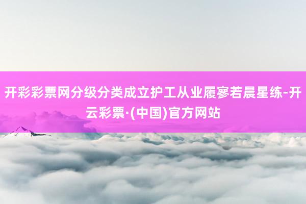 开彩彩票网分级分类成立护工从业履寥若晨星练-开云彩票·(中国)官方网站