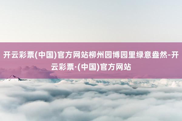 开云彩票(中国)官方网站柳州园博园里绿意盎然-开云彩票·(中国)官方网站