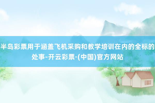 半岛彩票用于涵盖飞机采购和教学培训在内的全标的处事-开云彩票·(中国)官方网站