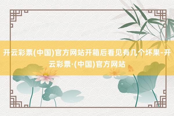 开云彩票(中国)官方网站开箱后看见有几个坏果-开云彩票·(中国)官方网站