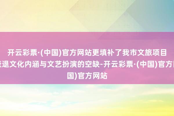 开云彩票·(中国)官方网站更填补了我市文旅项目中衰退文化内涵与文艺扮演的空缺-开云彩票·(中国)官方网站