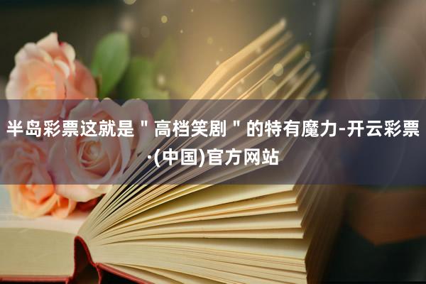 半岛彩票这就是＂高档笑剧＂的特有魔力-开云彩票·(中国)官方网站