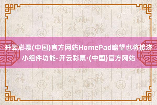 开云彩票(中国)官方网站HomePad瞻望也将接济小组件功能-开云彩票·(中国)官方网站