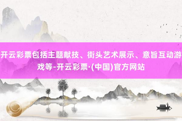 开云彩票包括主题献技、街头艺术展示、意旨互动游戏等-开云彩票·(中国)官方网站