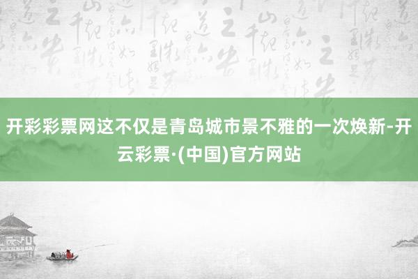 开彩彩票网这不仅是青岛城市景不雅的一次焕新-开云彩票·(中国)官方网站