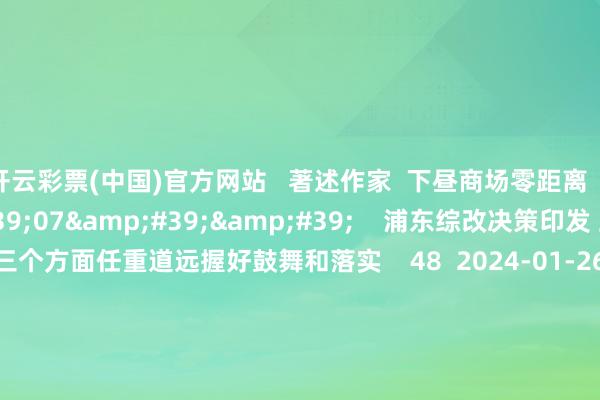 开云彩票(中国)官方网站   著述作家  下昼商场零距离       联系视频  02&#39;07&#39;&#39;    浦东综改决策印发 上海：重心从三个方面任重道远握好鼓舞和落实    48  2024-01-26 12:50     02&#39;15&#39;&#39;    债务过期14亿 预亏金额立异高 这些上市猪企快撑不住了？    44  2024-01-26 12:49  