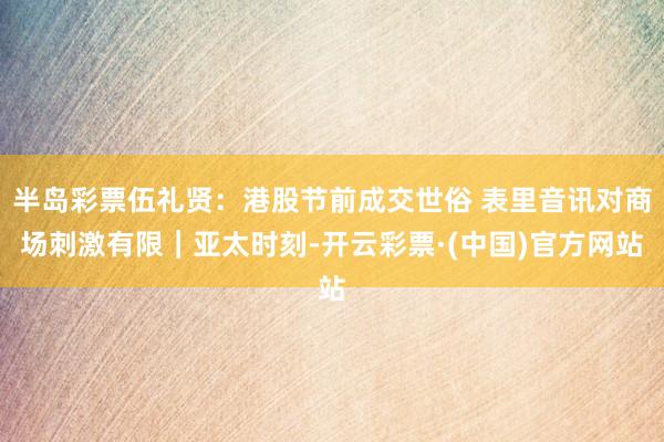 半岛彩票伍礼贤：港股节前成交世俗 表里音讯对商场刺激有限｜亚太时刻-开云彩票·(中国)官方网站