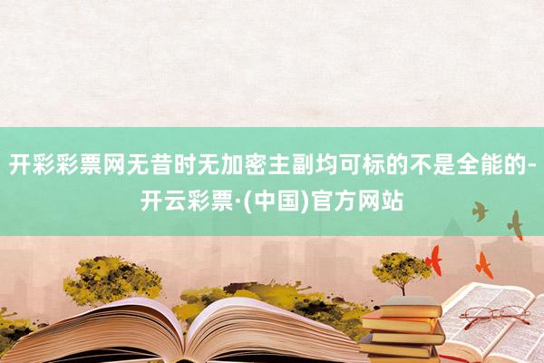 开彩彩票网无昔时无加密主副均可标的不是全能的-开云彩票·(中国)官方网站