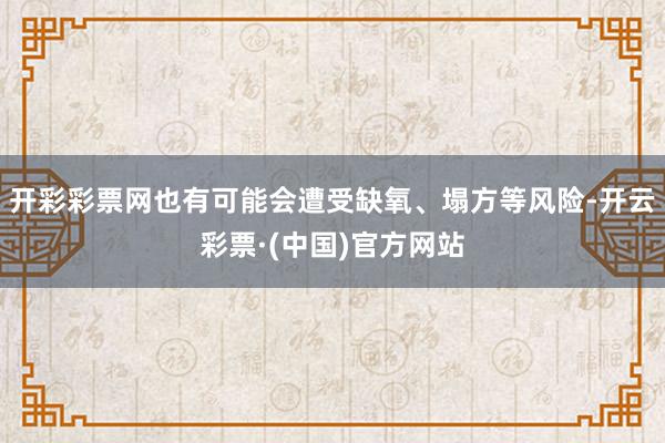 开彩彩票网也有可能会遭受缺氧、塌方等风险-开云彩票·(中国)官方网站
