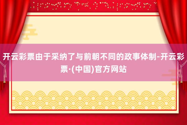 开云彩票由于采纳了与前朝不同的政事体制-开云彩票·(中国)官方网站
