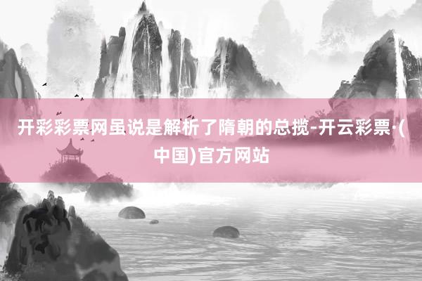 开彩彩票网虽说是解析了隋朝的总揽-开云彩票·(中国)官方网站