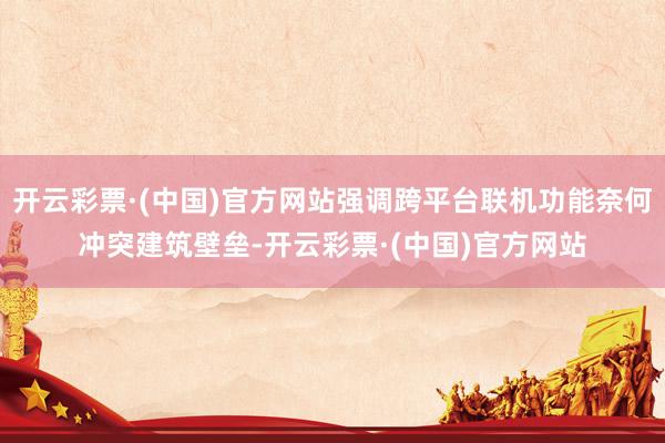 开云彩票·(中国)官方网站强调跨平台联机功能奈何冲突建筑壁垒-开云彩票·(中国)官方网站