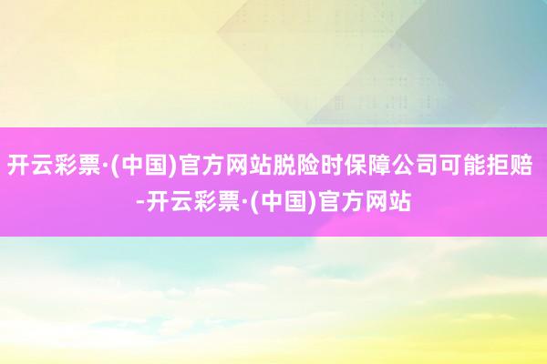 开云彩票·(中国)官方网站脱险时保障公司可能拒赔 -开云彩票·(中国)官方网站