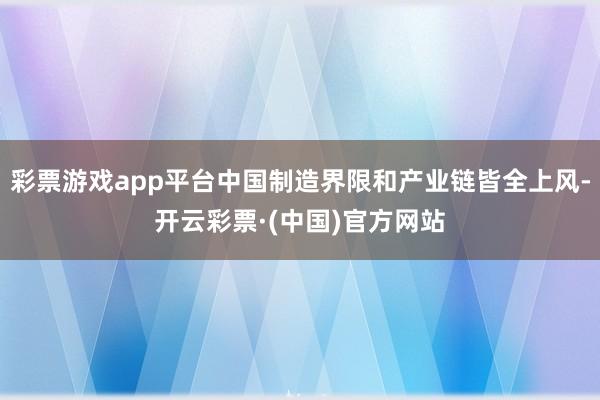 彩票游戏app平台中国制造界限和产业链皆全上风-开云彩票·(中国)官方网站
