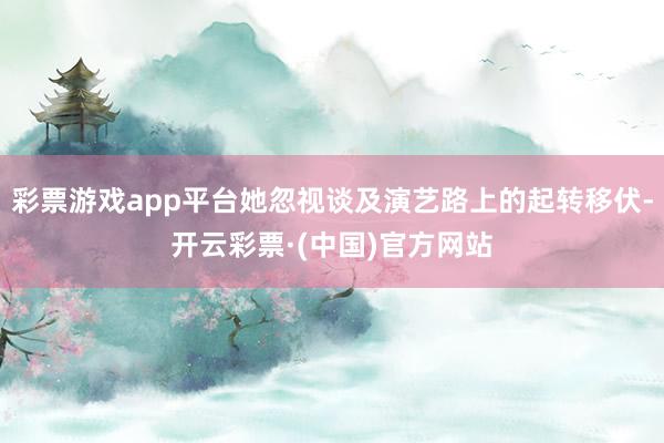 彩票游戏app平台她忽视谈及演艺路上的起转移伏-开云彩票·(中国)官方网站