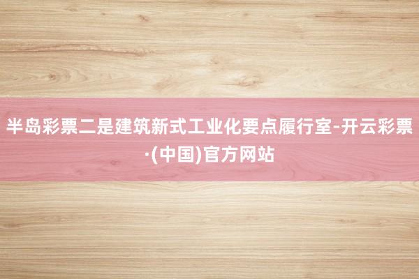 半岛彩票二是建筑新式工业化要点履行室-开云彩票·(中国)官方网站