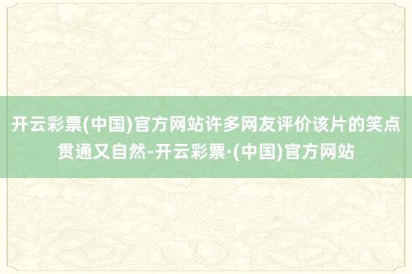 开云彩票(中国)官方网站许多网友评价该片的笑点贯通又自然-开云彩票·(中国)官方网站