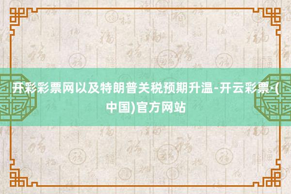 开彩彩票网以及特朗普关税预期升温-开云彩票·(中国)官方网站