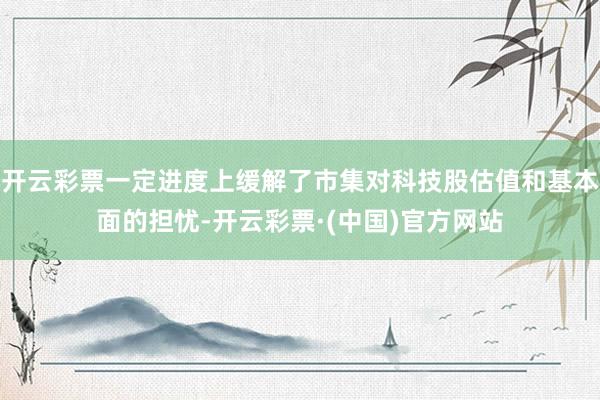 开云彩票一定进度上缓解了市集对科技股估值和基本面的担忧-开云彩票·(中国)官方网站