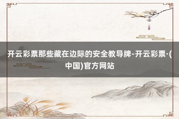 开云彩票那些藏在边际的安全教导牌-开云彩票·(中国)官方网站