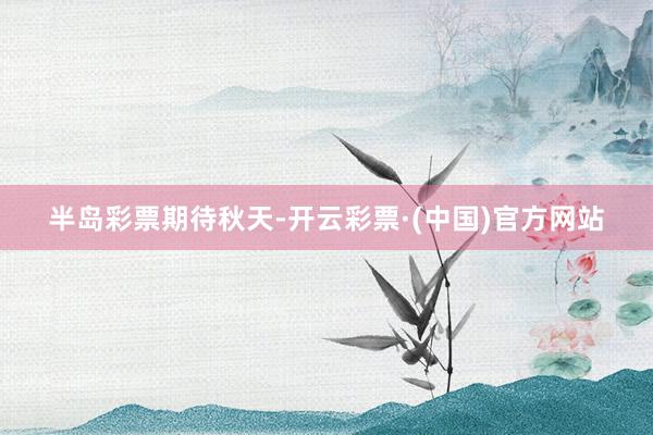 半岛彩票期待秋天-开云彩票·(中国)官方网站