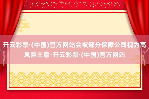开云彩票·(中国)官方网站会被部分保障公司视为高风险主意-开云彩票·(中国)官方网站
