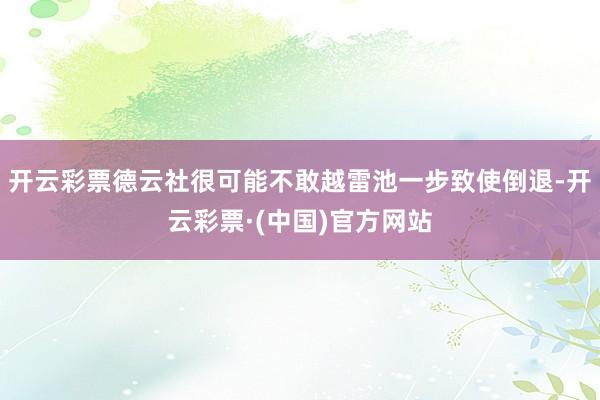 开云彩票德云社很可能不敢越雷池一步致使倒退-开云彩票·(中国)官方网站