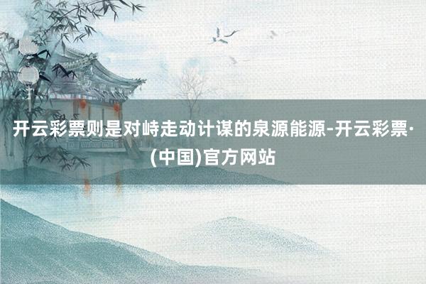 开云彩票则是对峙走动计谋的泉源能源-开云彩票·(中国)官方网站
