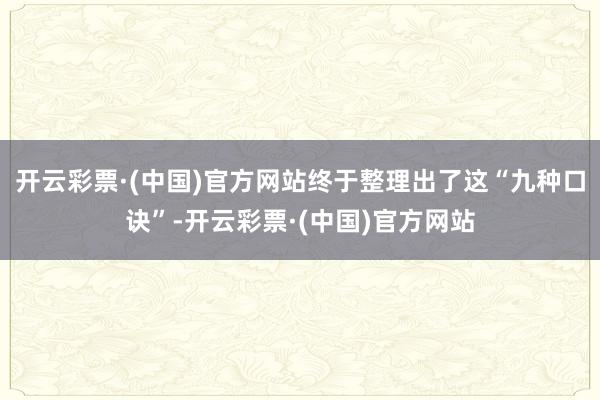 开云彩票·(中国)官方网站终于整理出了这“九种口诀”-开云彩票·(中国)官方网站