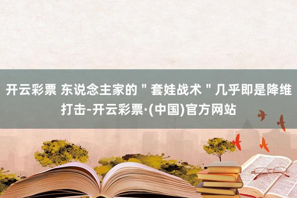 开云彩票 东说念主家的＂套娃战术＂几乎即是降维打击-开云彩票·(中国)官方网站