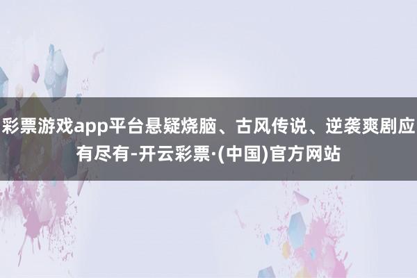 彩票游戏app平台悬疑烧脑、古风传说、逆袭爽剧应有尽有-开云彩票·(中国)官方网站