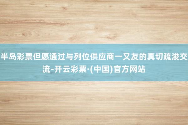 半岛彩票但愿通过与列位供应商一又友的真切疏浚交流-开云彩票·(中国)官方网站